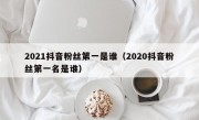 2021抖音粉丝第一是谁（2020抖音粉丝第一名是谁）