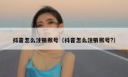 抖音怎么注销账号（抖音怎么注销账号?）