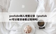 youtube别人观看记录（youtuber可以看到谁看过视频吗）