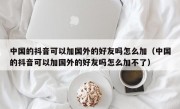 中国的抖音可以加国外的好友吗怎么加（中国的抖音可以加国外的好友吗怎么加不了）