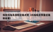 投放抖加选涨粉还是点赞（抖加投点赞量还是粉丝量）