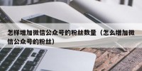 怎样增加微信公众号的粉丝数量（怎么增加微信公众号的粉丝）