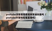 youtube没登录观看视频算播放量吗（youtube不登陆能看直播吗）