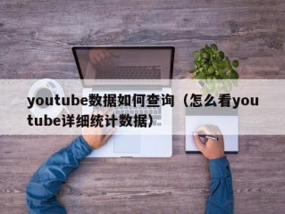 youtube数据如何查询（怎么看youtube详细统计数据）