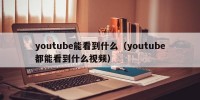 youtube能看到什么（youtube都能看到什么视频）