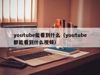 youtube能看到什么（youtube都能看到什么视频）