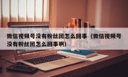 微信视频号没有粉丝团怎么回事（微信视频号没有粉丝团怎么回事啊）