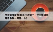 快手播放量2000算什么水平（快手播放量两千多到一万算什么）