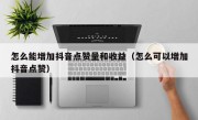 怎么能增加抖音点赞量和收益（怎么可以增加抖音点赞）