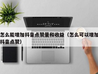 怎么能增加抖音点赞量和收益（怎么可以增加抖音点赞）