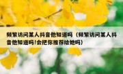 频繁访问某人抖音他知道吗（频繁访问某人抖音他知道吗!会把你推荐给她吗）