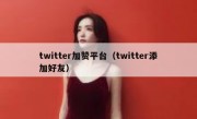 twitter加赞平台（twitter添加好友）