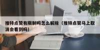 推特点赞有限制吗怎么解除（推特点赞马上取消会看到吗）