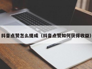 抖音点赞怎么提成（抖音点赞如何获得收益）