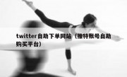 twitter自助下单网站（推特账号自助购买平台）