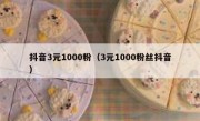 抖音3元1000粉（3元1000粉丝抖音）