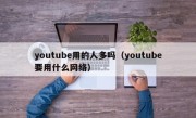 youtube用的人多吗（youtube要用什么网络）