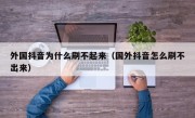 外国抖音为什么刷不起来（国外抖音怎么刷不出来）