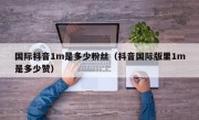 国际抖音1m是多少粉丝（抖音国际版里1m是多少赞）