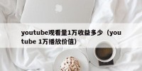 youtube观看量1万收益多少（youtube 1万播放价值）