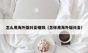 怎么用海外版抖音赚钱（怎样用海外版抖音）