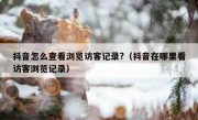 抖音怎么查看浏览访客记录?（抖音在哪里看访客浏览记录）