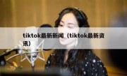 tiktok最新新闻（tiktok最新资讯）