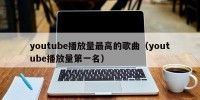 youtube播放量最高的歌曲（youtube播放量第一名）