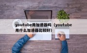 youtube用加速器吗（youtube用什么加速器比较好）