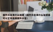 国外抖音用什么加速（国外抖音用什么加速器可以正常使用国外抖音）