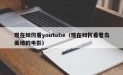 现在如何看youtube（现在如何看君岛美绪的电影）