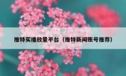 推特买播放量平台（推特新闻账号推荐）