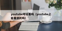 youtube可以看吗（youtube上能看到片吗）