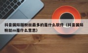 抖音国际版粉丝最多的是什么软件（抖音国际粉丝m是什么意思）