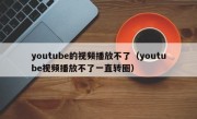 youtube的视频播放不了（youtube视频播放不了一直转圈）