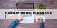 抖音海外用户数量2023（抖音海外占有率）