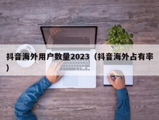 抖音海外用户数量2023（抖音海外占有率）