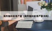 海外版抖音用户量（海外版抖音用户量大吗）