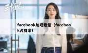 facebook加观看量（facebook占有率）