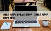 推特点赞后取消对方能看到吗（推特点赞取消会被看到吗）