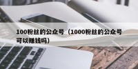 100粉丝的公众号（1000粉丝的公众号可以赚钱吗）