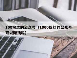 100粉丝的公众号（1000粉丝的公众号可以赚钱吗）