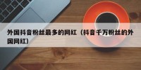 外国抖音粉丝最多的网红（抖音千万粉丝的外国网红）