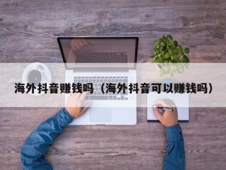 海外抖音赚钱吗（海外抖音可以赚钱吗）