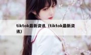 tiktok最新资讯（tiktok最新资讯）