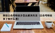 微信公众号粉丝少怎么解决方法（公众号粉丝多了有什么用）