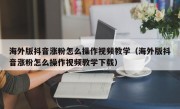 海外版抖音涨粉怎么操作视频教学（海外版抖音涨粉怎么操作视频教学下载）