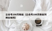 公众号100万粉丝（公众号100万粉丝刊例价如何）