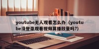 youtube无人观看怎么办（youtube没登录观看视频算播放量吗?）