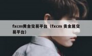 fxcm黄金交易平台（fxcm 贵金属交易平台）